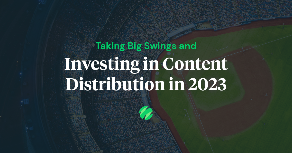Taking Big Swings and Investing in Content Distribution in 2023 