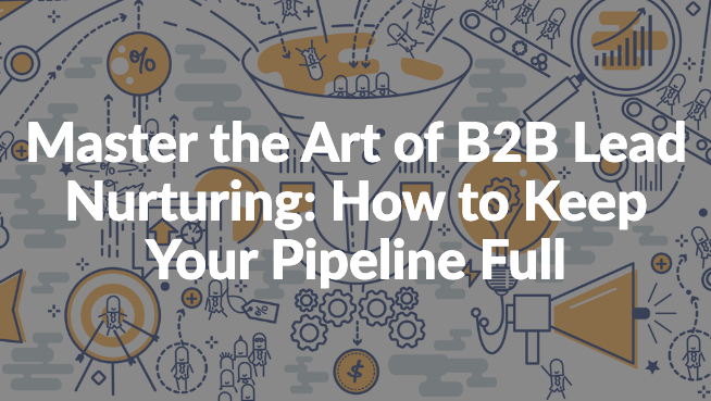 Master the Art of B2B Lead Nurturing: How to Keep Your Pipeline Full